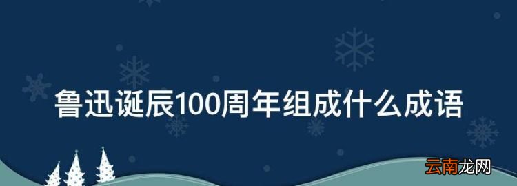 鲁迅诞辰100周年是什么词语，鲁迅诞辰00周年组成什么成语