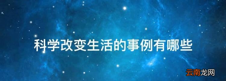 科学改变生活的事例有哪些，科技改变生活的例子有哪些我国