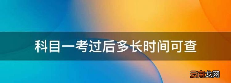 科目一考过后多长时间可查，科目一考过了多久能查询成绩单