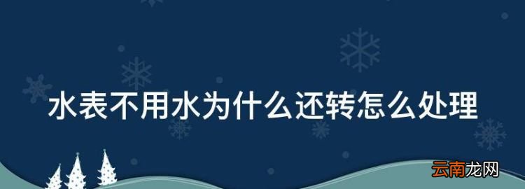 水表不用水为什么还转，水表不用水为什么还转怎么处理