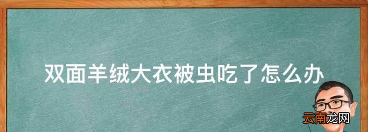 双面羊绒大衣被虫吃了怎么办，羊绒大衣缩水了怎么恢复原状视频