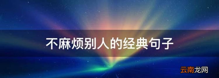 不麻烦别人的经典句子，不给别人找麻烦的句子怎么说