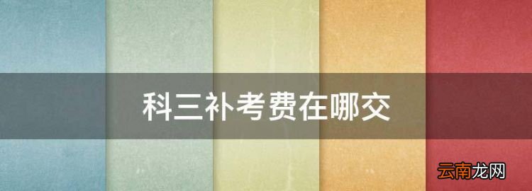 科三补考费在哪交，科目三补考费去哪里交,什么时候交