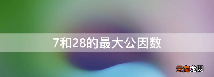 7和28的最大公因数，22和28道最大公因数和最小公倍数是