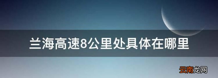 兰海高速起点和终点在哪里，兰海高速8公里处具体在哪里