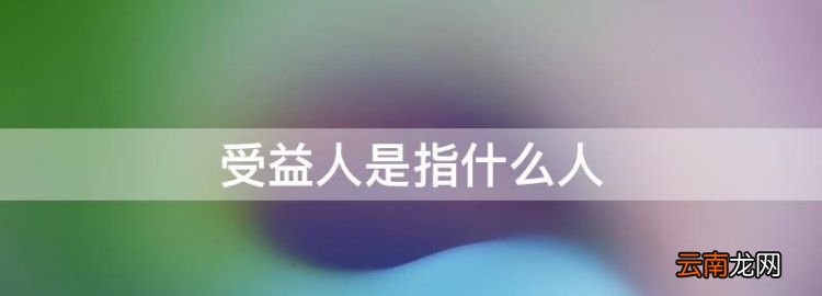 受益人是指什么人，受益人是指哪些人员