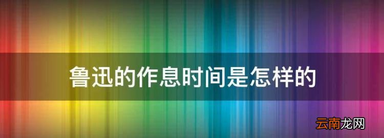 鲁迅关于挤时间的名言，鲁迅的作息时间是怎样的