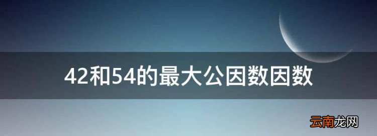 42和54的最大公因数因数，42和54的最大公因数是什么