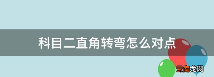 科二直角转弯图解详细，科目二直角转弯怎么对点