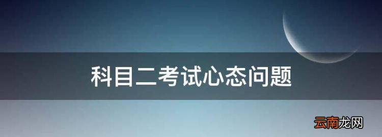 科目二考试心态问题，考科目二怎么调整心态不紧张吃什么食物