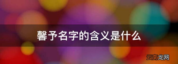 馨予名字的含义是什么，名字馨予的含义和期许