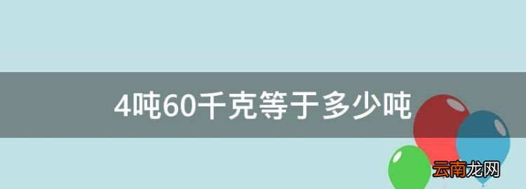 4吨60千克多少吨，4吨60千克等于多少吨