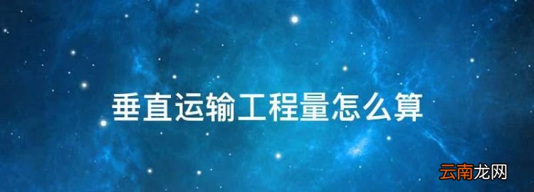 垂直运输工程量怎么算，建筑工程垂直运输工程量应按什么计算的