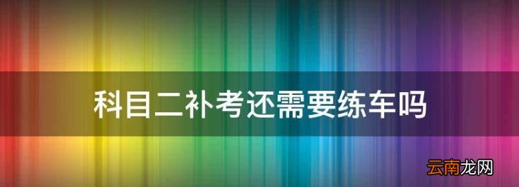 科目二补考还需要练车，科目二补考还要练车吗