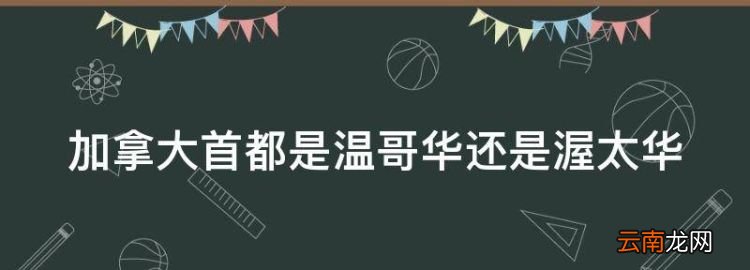 加拿大的首都是哪里，加拿大首都是温哥华还是渥太华