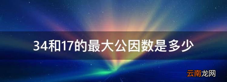 34和7的最大公因数是多少，34和17的最大公因数是多少