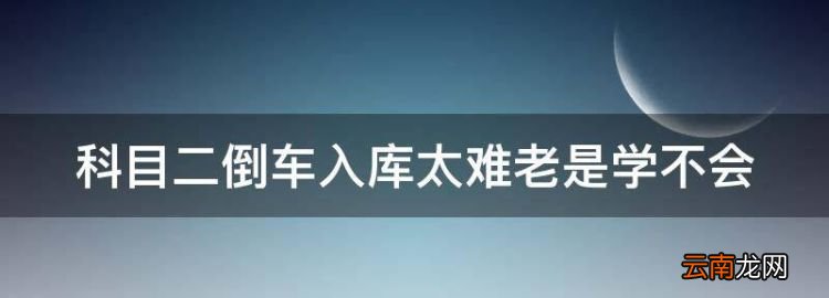 科目二倒车入库太难老是学不会，为什么我一直学不会倒车入库呢