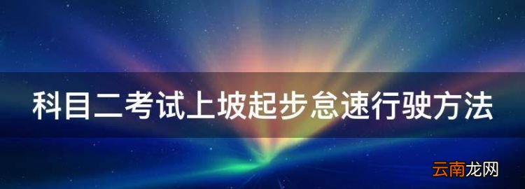 科目二坡道起步熄火后启动步骤，科目二考试上坡起步怠速行驶方法