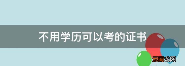 不用学历可以考的证书，考什么证不需要学历限制