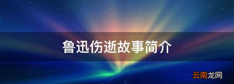 鲁迅伤逝故事简介，伤逝讲了一个什么故事涓生