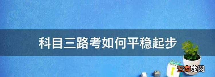 科目三路考如何平稳起步，科目三正确起步顺序口诀