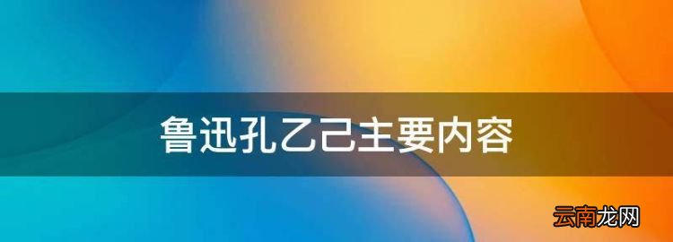 鲁迅孔乙己主要内容，孔乙己这篇文章的主要内容是什么