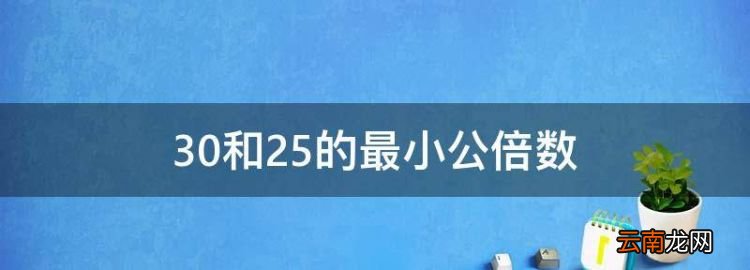 30和25的最小公倍数，最大公因数和最小公倍数是什么意思