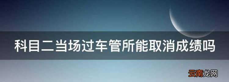 科目二当场过车管所能取消成绩