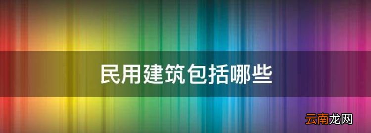 民用建筑包括哪些，民用建筑的六大组成部分及其作用