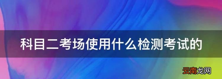 科目二考试怎么考，科目二考场使用什么检测考试的