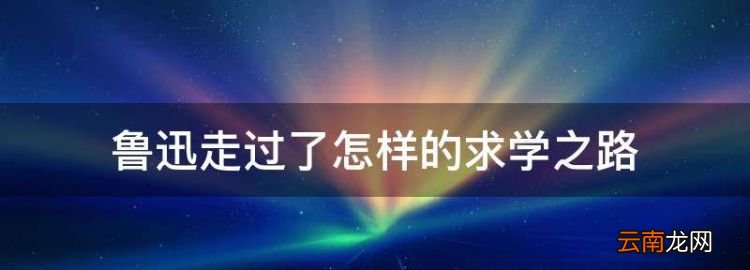 鲁迅走过了怎样的学之路