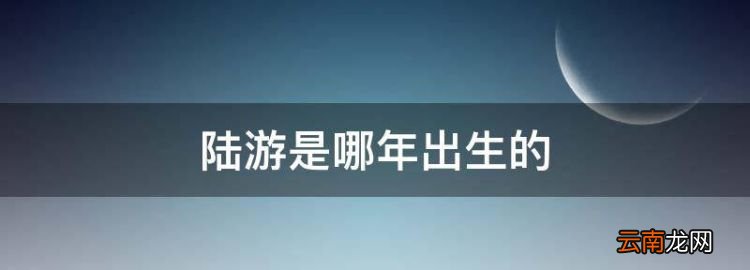 陆游是哪年出生的，陆游是哪个朝代的人物?