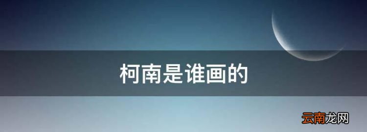 柯南是谁画的，动漫《名侦探柯南》的作者是谁