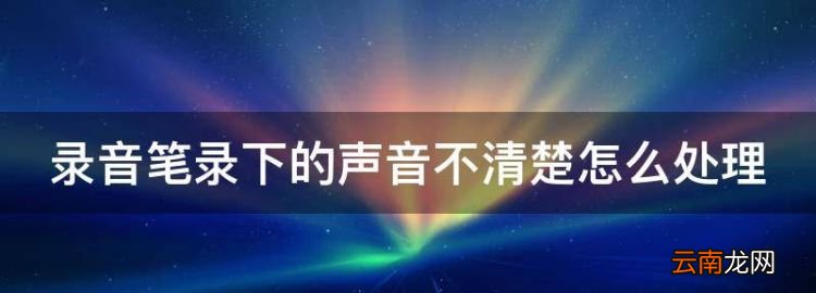 录音笔录音声音小怎么办，录音笔录下的声音不清楚怎么处理