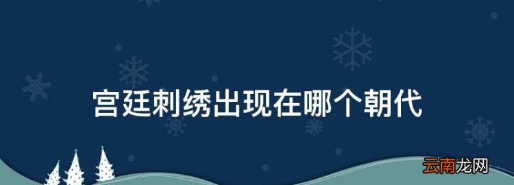 宫廷刺绣出现在哪个朝代，刺绣是中国民间传统手工艺之一