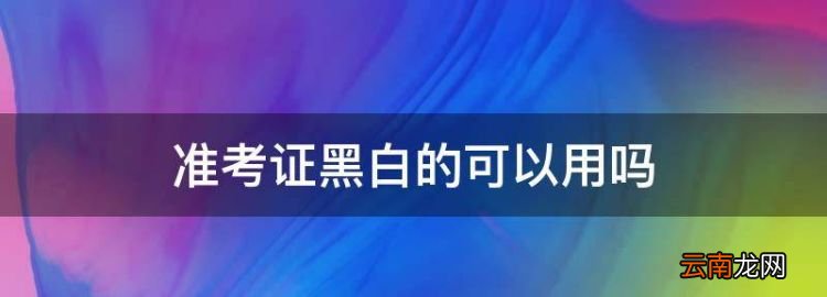 准考证黑白的可以用，会计准考证黑白可以吗