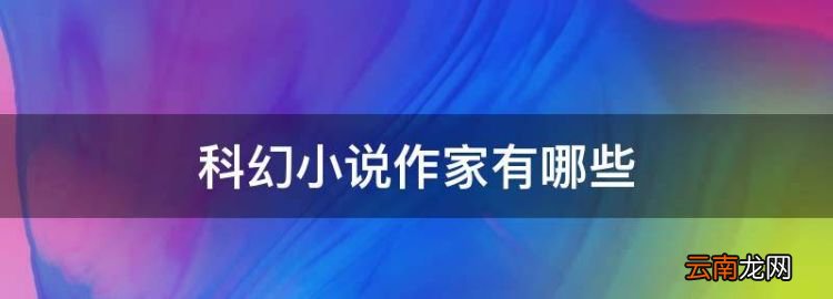 科幻小说作家有哪些，科幻小说的作者简介概括内容概括