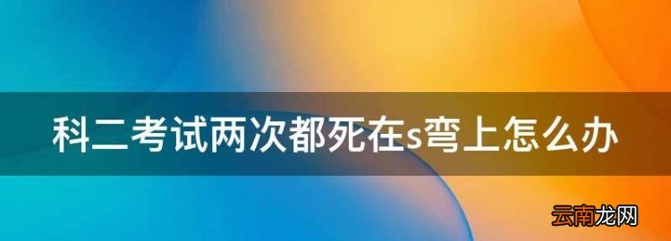 两次都挂在坡道定点上，科二考试两次都死在s弯上怎么办