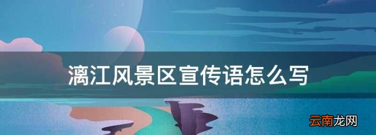 漓江风景区宣传语怎么写，请你写几句赞美漓江的话语怎么写