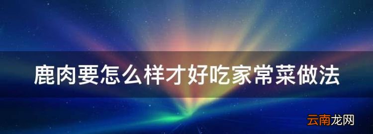 鹿肉要怎么样才好吃家常菜做法