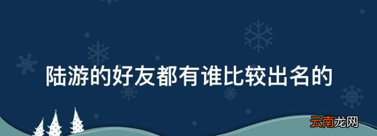 陆游最好的朋友是谁啊，陆游的好友都有谁比较出名的