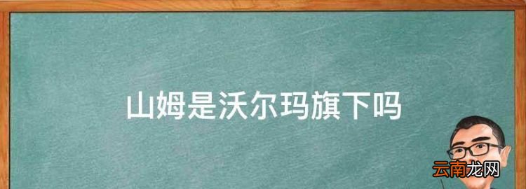 山姆是沃尔玛旗下，山姆和沃尔玛是一家吗