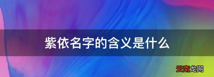 紫依名字的含义是什么，马紫依名字的含义是什么