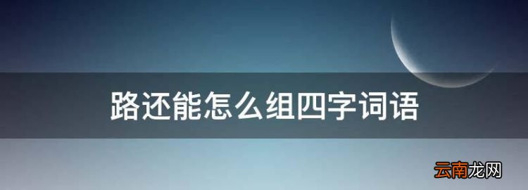 路还能怎么组四字词语，路可以组什么四字成语呢