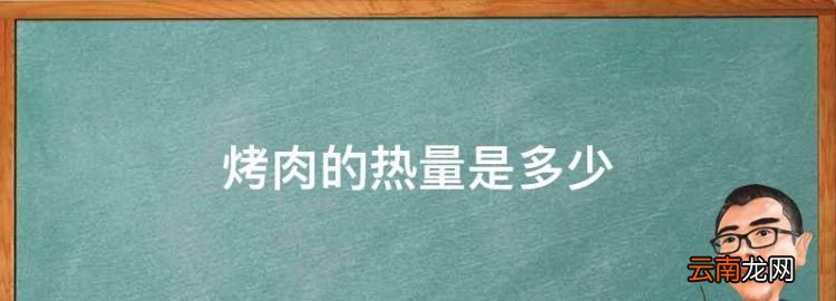 烤肉的热量是多少，一斤烤肉的热量是多少