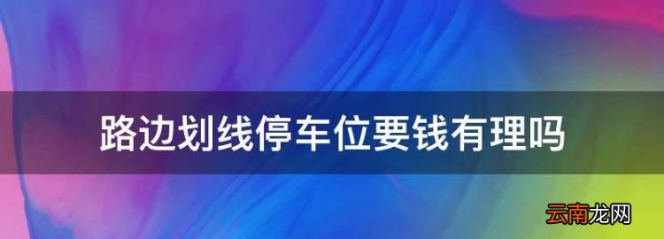 路边划线停车位要钱有理，路边停车位收费合法吗可以不交吗