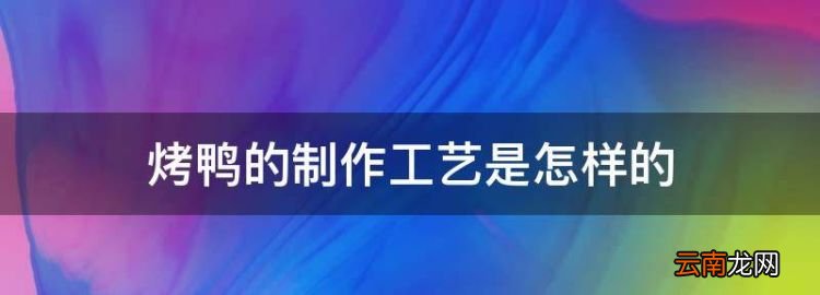 北京烤鸭的制作流程，烤鸭的制作工艺是怎样的