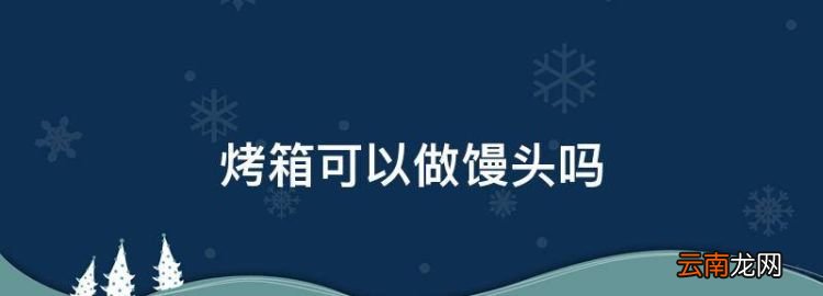 烤箱可以做馒头，烤箱发面做馒头的温度和时间