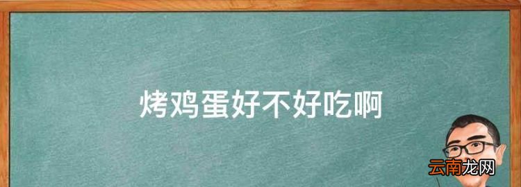 烤鸡蛋好不好吃，鸡蛋烤着吃有什么好处