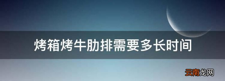 烤箱烤牛肋排需要多长时间，牛排用烤箱烤多长时间多少度